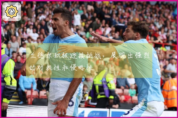 兰德尔积极迎接挑战，展现出强烈的对抗性和侵略性