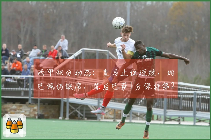 西甲积分动态：皇马止住连败，姆巴佩仍缺席，落后巴萨1分保持第2位