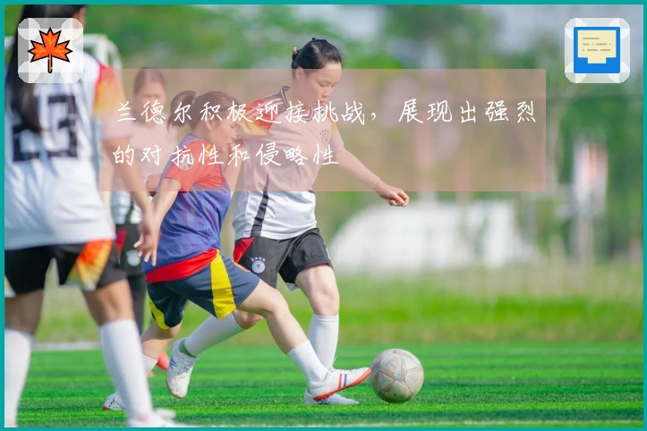 兰德尔积极迎接挑战，展现出强烈的对抗性和侵略性