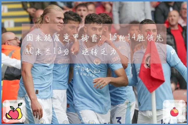 国米稳居意甲榜首：15轮14胜领先AC米兰13分，逆转乏力