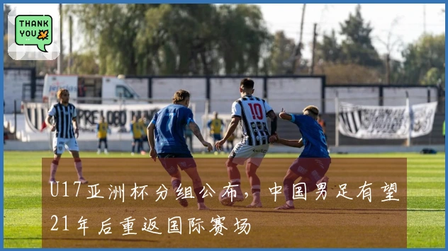 U17亚洲杯分组公布，中国男足有望21年后重返国际赛场