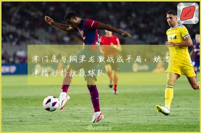 津门虎与铜梁龙激战成平局，姚浩洋精彩扑救救球队