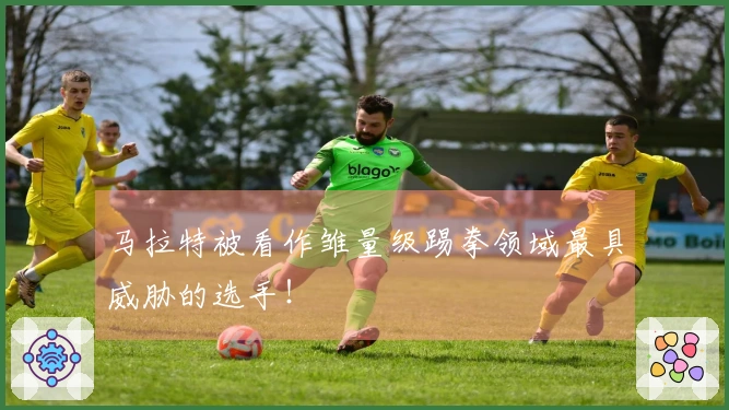 马拉特被看作雏量级踢拳领域最具威胁的选手！