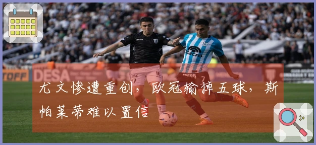 尤文惨遭重创，欧冠输掉五球，斯帕莱蒂难以置信