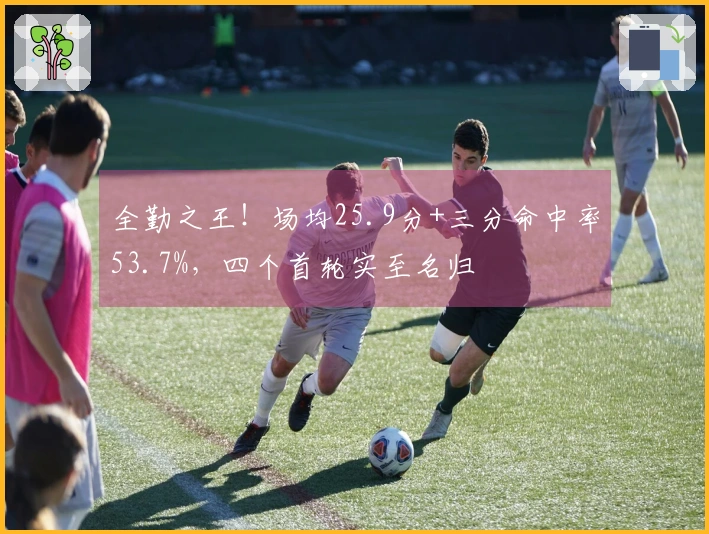 全勤之王！场均25.9分+三分命中率53.7%，四个首轮实至名归
