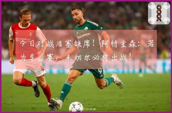今日对战活塞缺席！阿特金森：若为季后赛，米切尔必将出战！