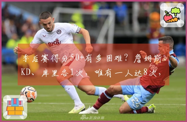 季后赛得分50+有多困难？詹姆斯、KD、库里各1次，唯有一人达8次，实在英雄！