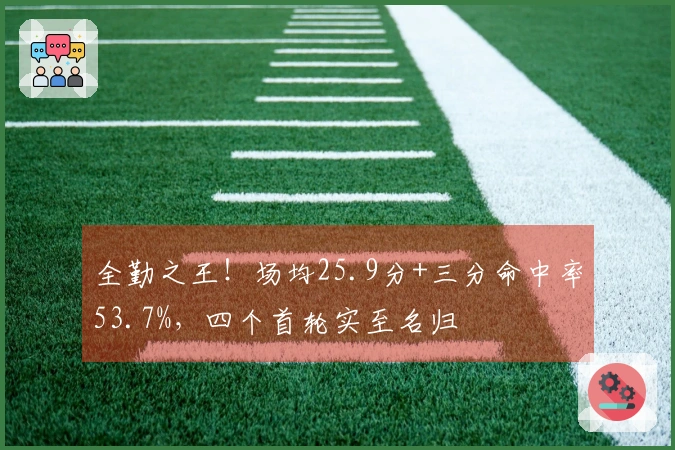 全勤之王！场均25.9分+三分命中率53.7%，四个首轮实至名归