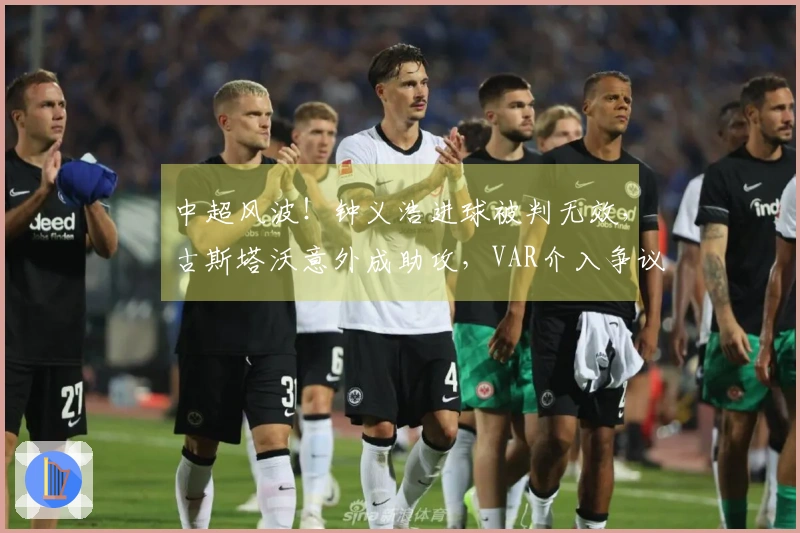 中超风波！钟义浩进球被判无效，古斯塔沃意外成助攻，VAR介入争议再起