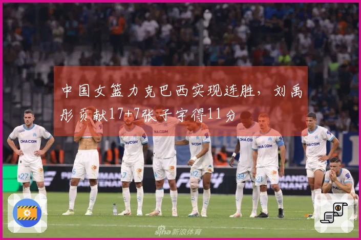 中国女篮力克巴西实现连胜，刘禹彤贡献17+7张子宇得11分
