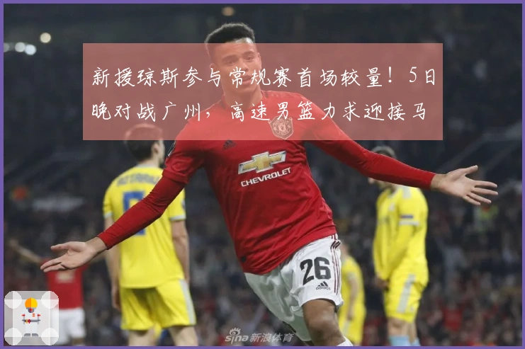 新援琼斯参与常规赛首场较量！5日晚对战广州，高速男篮力求迎接马年良好开局