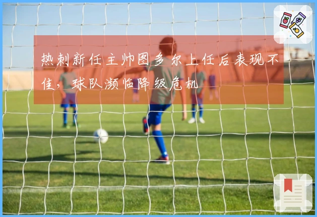 热刺新任主帅图多尔上任后表现不佳，球队濒临降级危机