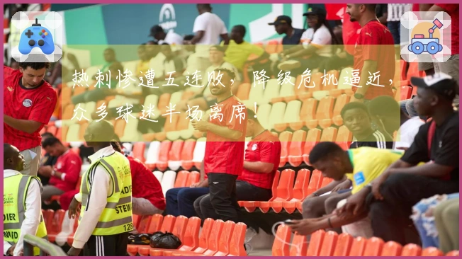 热刺惨遭五连败，降级危机逼近，众多球迷半场离席！