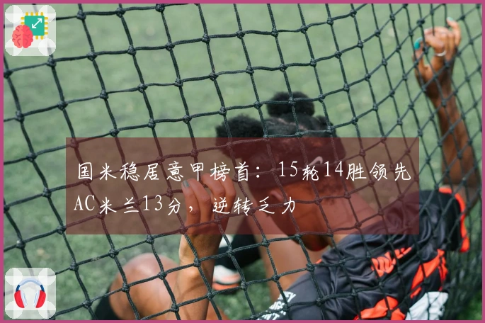 国米稳居意甲榜首：15轮14胜领先AC米兰13分，逆转乏力