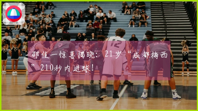 邵佳一惊喜揭晓：21岁“成都梅西”210秒内进球！