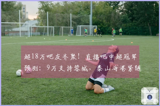 超18万吧友齐聚！直播吧中超冠军预测：9万支持蓉城，泰山海港紧随其后