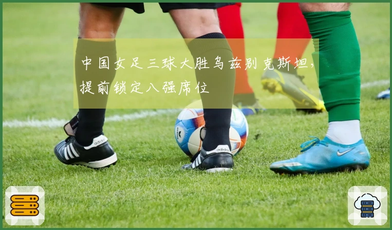 中国女足三球大胜乌兹别克斯坦，提前锁定八强席位
