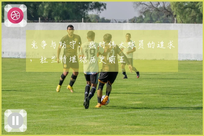 竞争与防守：我对伟大球员的追求，杜兰特堪称历史前五