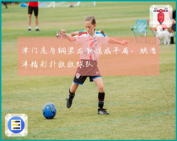 津门虎与铜梁龙激战成平局，姚浩洋精彩扑救救球队