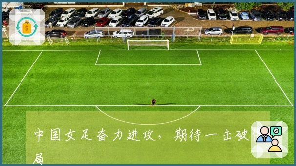 中国女足奋力进攻，期待一击破僵局